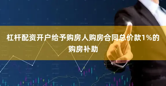 杠杆配资开户给予购房人购房合同总价款1%的购房补助