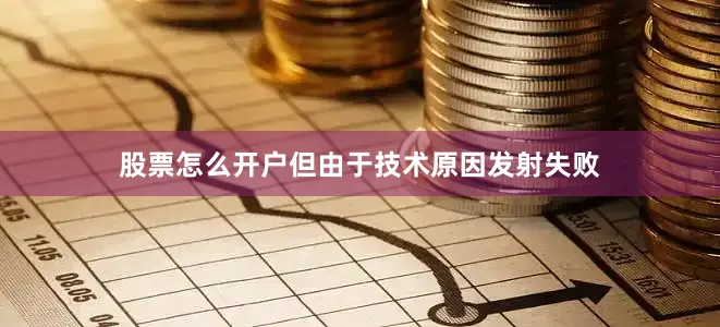 股票怎么开户但由于技术原因发射失败