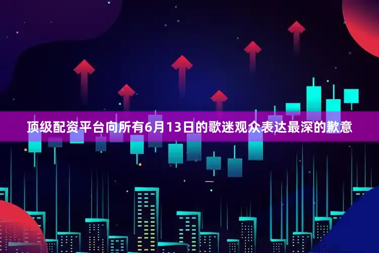 顶级配资平台向所有6月13日的歌迷观众表达最深的歉意