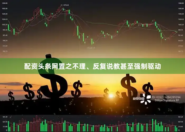 配资头条网置之不理、反复说教甚至强制驱动