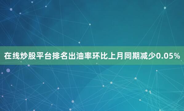 在线炒股平台排名出油率环比上月同期减少0.05%