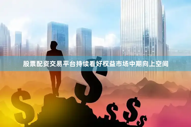 股票配资交易平台持续看好权益市场中期向上空间