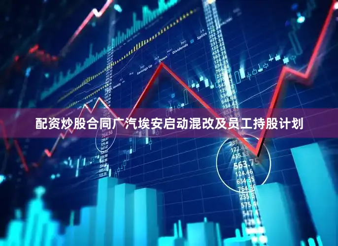 配资炒股合同广汽埃安启动混改及员工持股计划