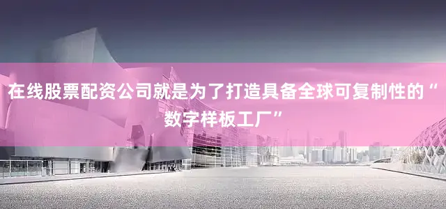 在线股票配资公司就是为了打造具备全球可复制性的“数字样板工厂”