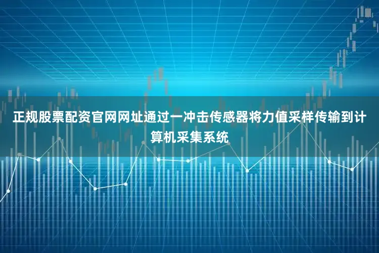正规股票配资官网网址通过一冲击传感器将力值采样传输到计算机采集系统