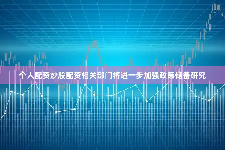 个人配资炒股配资相关部门将进一步加强政策储备研究