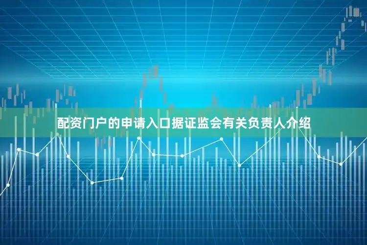 配资门户的申请入口　　据证监会有关负责人介绍