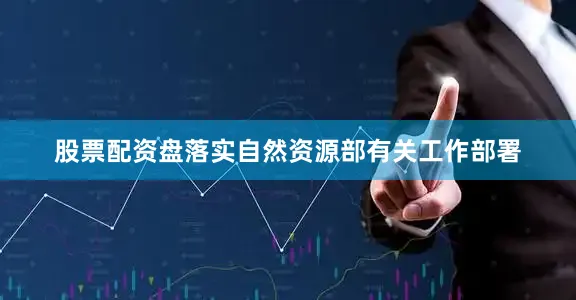 股票配资盘落实自然资源部有关工作部署