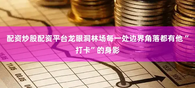 配资炒股配资平台龙眼洞林场每一处边界角落都有他“打卡”的身影