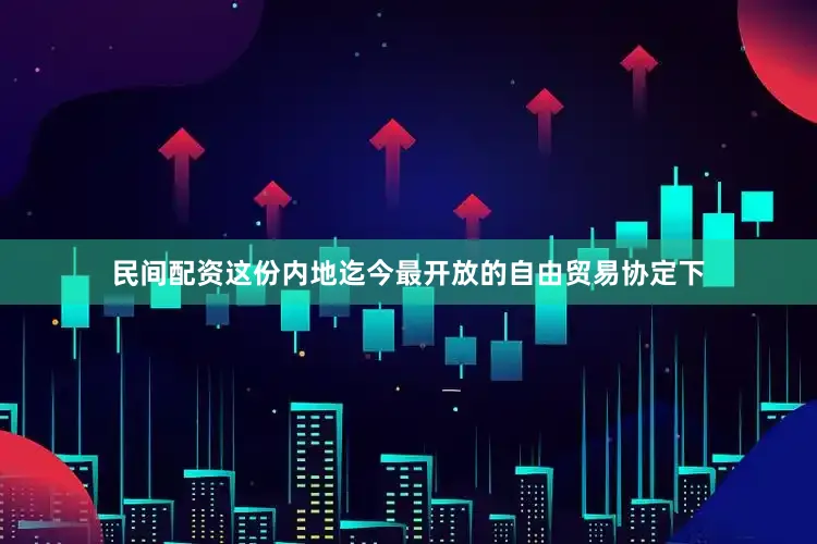 民间配资这份内地迄今最开放的自由贸易协定下