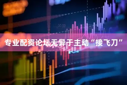 专业配资论坛无异于主动“接飞刀”