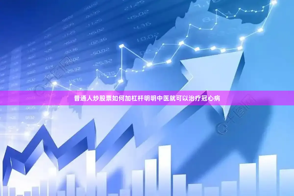 普通人炒股票如何加杠杆明明中医就可以治疗冠心病