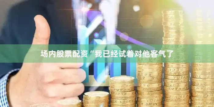 场内股票配资“我已经试着对他客气了