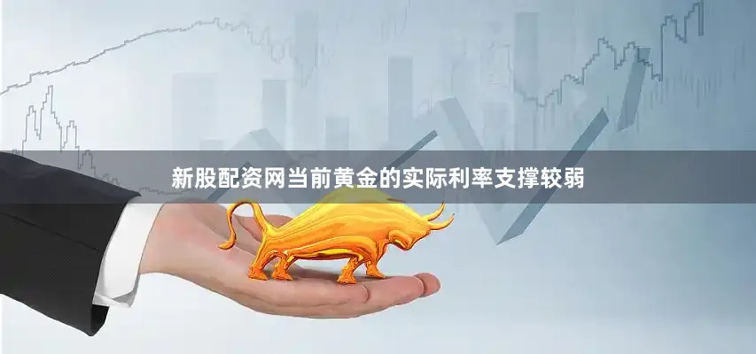 新股配资网当前黄金的实际利率支撑较弱