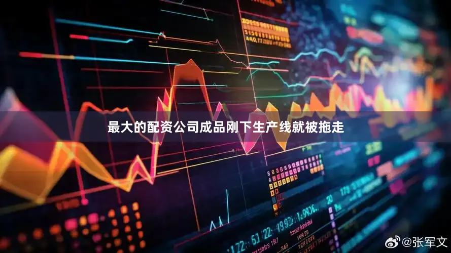 最大的配资公司成品刚下生产线就被拖走