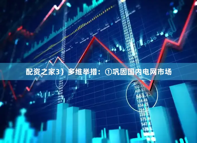 配资之家3）多维举措：①巩固国内电网市场