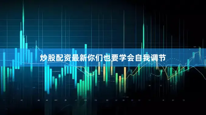 炒股配资最新你们也要学会自我调节