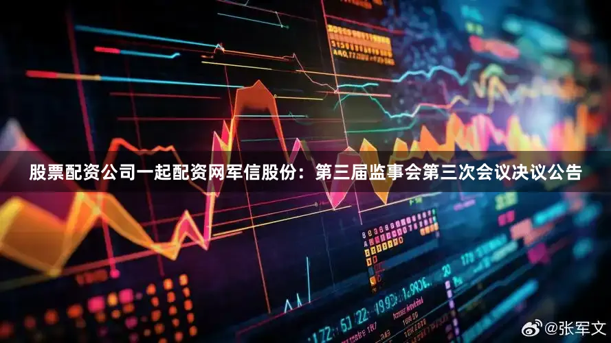 股票配资公司一起配资网军信股份：第三届监事会第三次会议决议公告