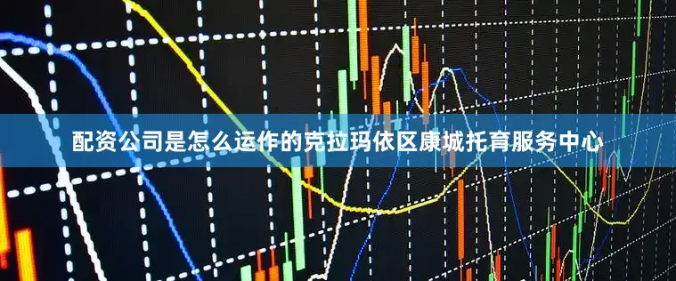 配资公司是怎么运作的　　克拉玛依区康城托育服务中心