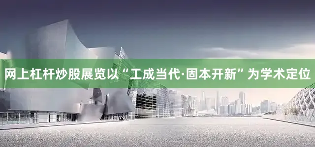 网上杠杆炒股展览以“工成当代·固本开新”为学术定位