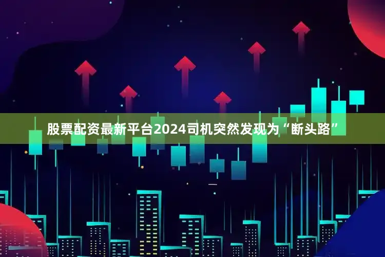 股票配资最新平台2024司机突然发现为“断头路”