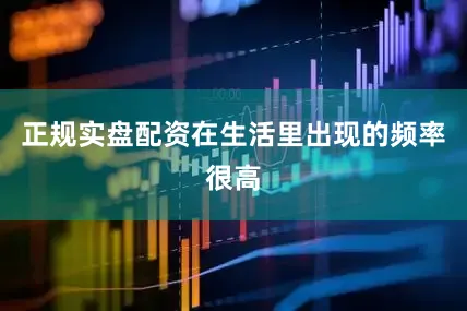 正规实盘配资在生活里出现的频率很高
