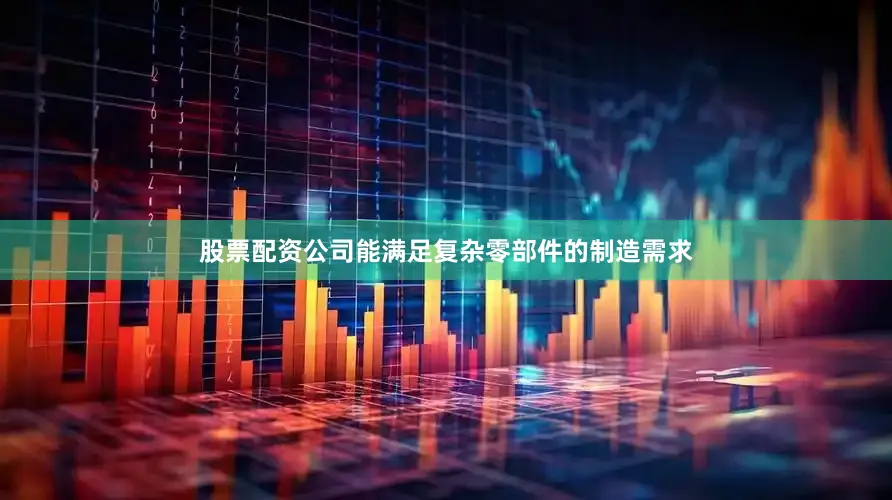 股票配资公司能满足复杂零部件的制造需求