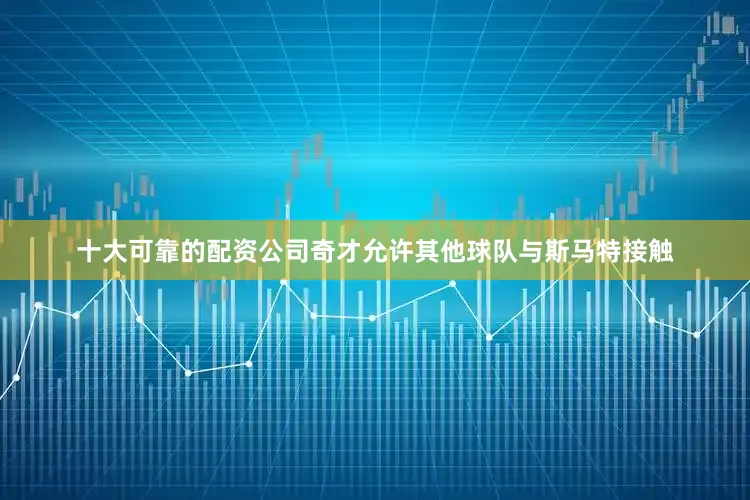 十大可靠的配资公司奇才允许其他球队与斯马特接触