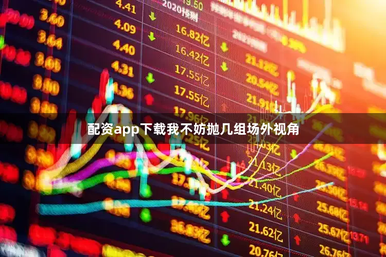 配资app下载我不妨抛几组场外视角