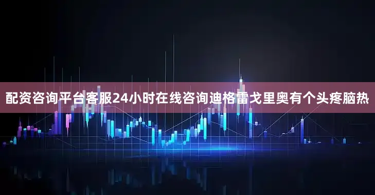 配资咨询平台客服24小时在线咨询迪格雷戈里奥有个头疼脑热