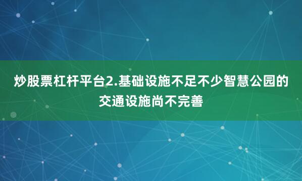 炒股票杠杆平台2.基础设施不足不少智慧公园的交通设施尚不完善