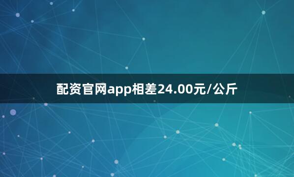 配资官网app相差24.00元/公斤