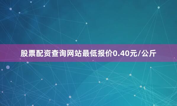 股票配资查询网站最低报价0.40元/公斤