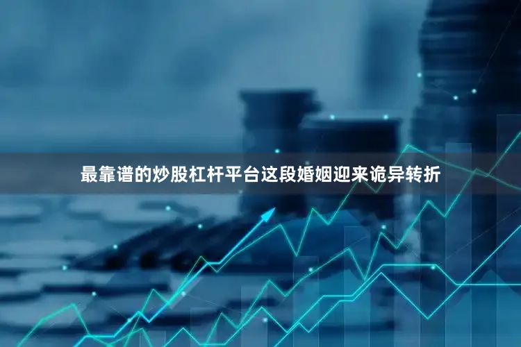 最靠谱的炒股杠杆平台这段婚姻迎来诡异转折
