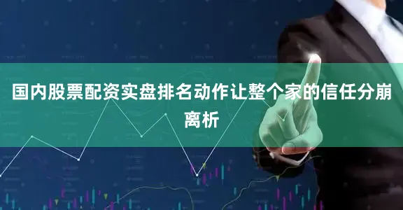 国内股票配资实盘排名动作让整个家的信任分崩离析
