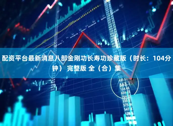 配资平台最新消息八部金刚功长寿功珍藏版（时长：104分钟） 完整版 全（合）集