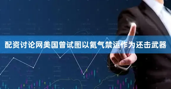 配资讨论网美国曾试图以氦气禁运作为还击武器