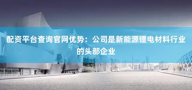 配资平台查询官网优势：公司是新能源锂电材料行业的头部企业