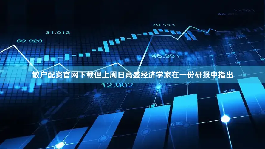 散户配资官网下载但上周日高盛经济学家在一份研报中指出