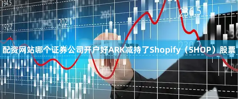 配资网站哪个证券公司开户好ARK减持了Shopify（SHOP）股票