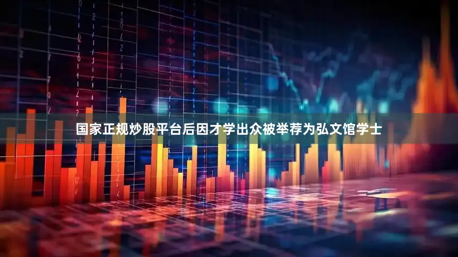 国家正规炒股平台后因才学出众被举荐为弘文馆学士