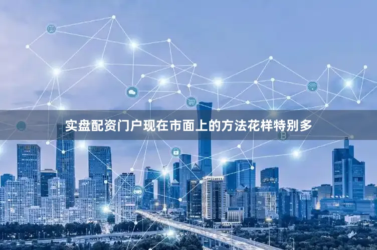 实盘配资门户现在市面上的方法花样特别多