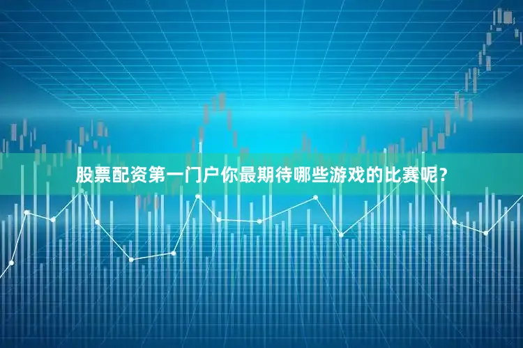 股票配资第一门户你最期待哪些游戏的比赛呢？