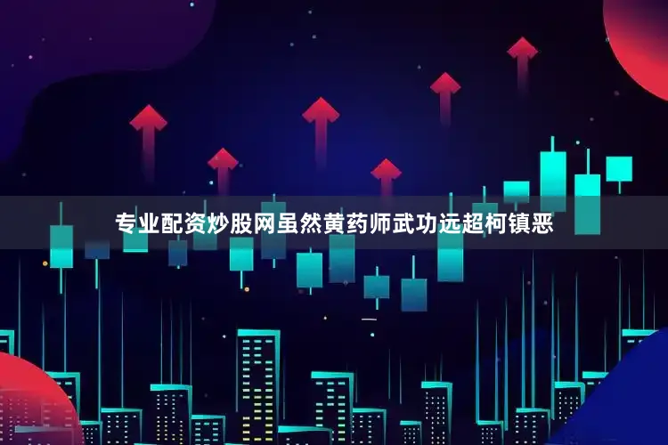 专业配资炒股网虽然黄药师武功远超柯镇恶