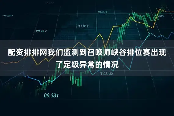 配资排排网我们监测到召唤师峡谷排位赛出现了定级异常的情况